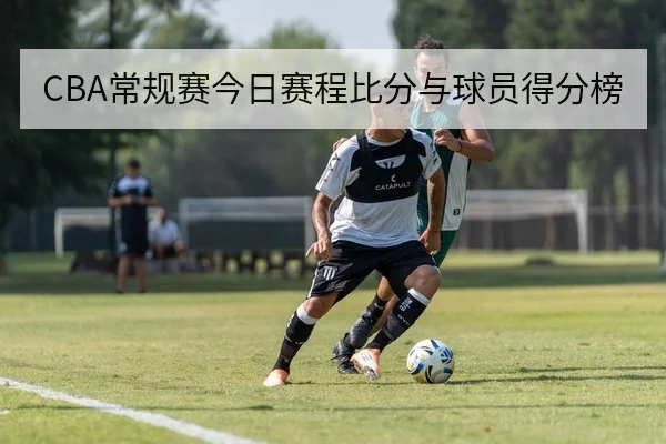 CBA常规赛今日赛程比分与球员得分榜