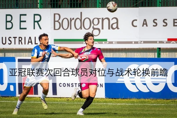 亚冠联赛次回合球员对位与战术轮换前瞻