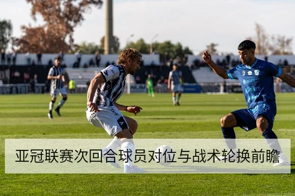 亚冠联赛次回合球员对位与战术轮换前瞻